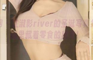 秀人网 – 江淑影river的圣诞写真集：原图里藏着零食的秘密！